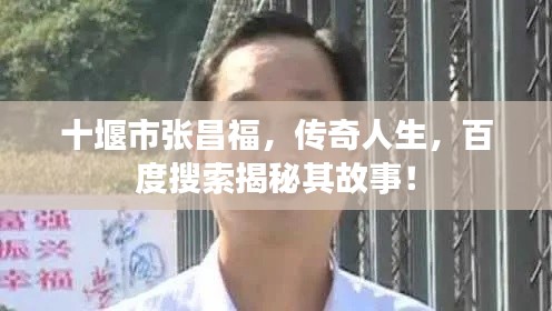 十堰市張昌福，傳奇人生，百度搜索揭秘其故事！
