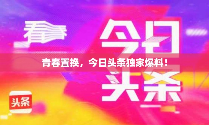 青春置換，今日頭條獨(dú)家爆料！