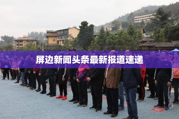 屏邊新聞頭條最新報道速遞