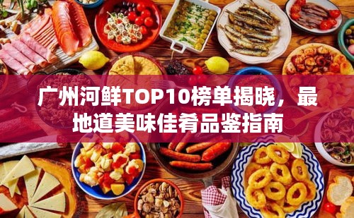 廣州河鮮TOP10榜單揭曉，最地道美味佳肴品鑒指南