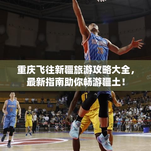 重慶飛往新疆旅游攻略大全，最新指南助你暢游疆土！