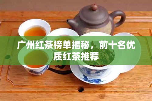 廣州紅茶榜單揭秘，前十名優(yōu)質(zhì)紅茶推薦