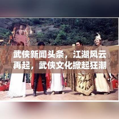 武俠新聞?lì)^條，江湖風(fēng)云再起，武俠文化掀起狂潮