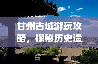 甘州古城游玩攻略，探秘歷史遺跡，體驗(yàn)別樣風(fēng)情！