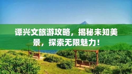 譚興文旅游攻略，揭秘未知美景，探索無限魅力！