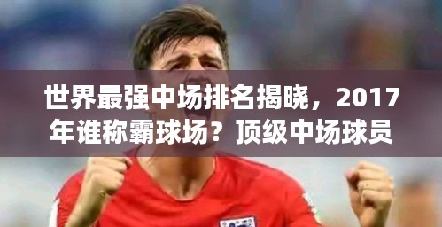 世界最強(qiáng)中場(chǎng)排名揭曉，2017年誰(shuí)稱霸球場(chǎng)？頂級(jí)中場(chǎng)球員盤點(diǎn)！
