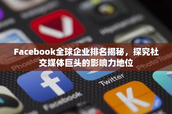 Facebook全球企業(yè)排名揭秘，探究社交媒體巨頭的影響力地位