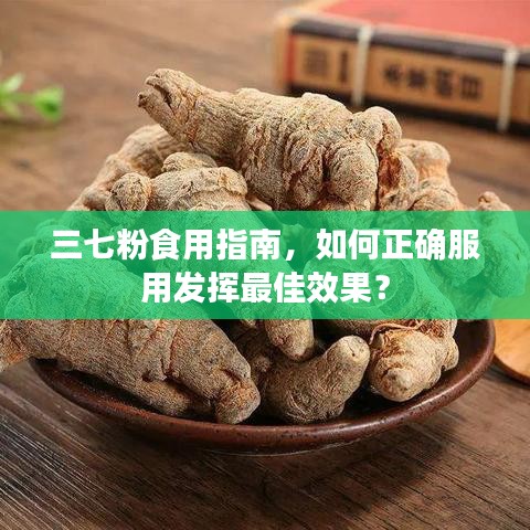 三七粉食用指南，如何正確服用發(fā)揮最佳效果？