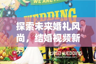 探索未來婚禮風尚，結婚視頻新紀元，創(chuàng)意記錄方式獻禮美好婚姻