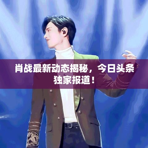 肖戰(zhàn)最新動態(tài)揭秘，今日頭條獨家報道！