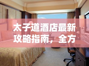 太子道酒店最新攻略指南，全方位體驗(yàn)與住宿指南