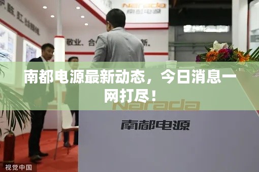 南都電源最新動(dòng)態(tài)，今日消息一網(wǎng)打盡！