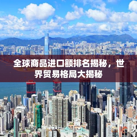 全球商品進(jìn)口額排名揭秘，世界貿(mào)易格局大揭秘