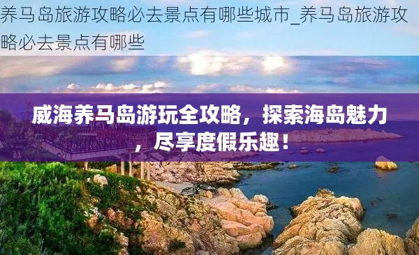威海養(yǎng)馬島游玩全攻略，探索海島魅力，盡享度假樂趣！