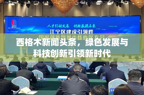 西格木新聞?lì)^條，綠色發(fā)展與科技創(chuàng)新引領(lǐng)新時(shí)代