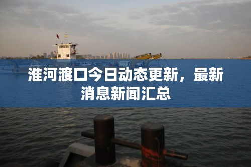 淮河渡口今日動態(tài)更新，最新消息新聞匯總