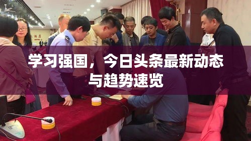 學(xué)習(xí)強國，今日頭條最新動態(tài)與趨勢速覽