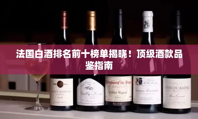 法國(guó)白酒排名前十榜單揭曉！頂級(jí)酒款品鑒指南
