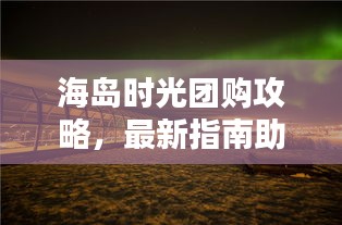 海島時光團購攻略,最新指南助你輕松享受海島度假!