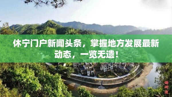 休寧門戶新聞?lì)^條，掌握地方發(fā)展最新動(dòng)態(tài)，一覽無遺！
