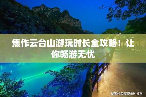 焦作云臺(tái)山游玩時(shí)長(zhǎng)全攻略！讓你暢游無(wú)憂