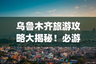 烏魯木齊旅游攻略大揭秘！必游景點(diǎn)一網(wǎng)打盡！
