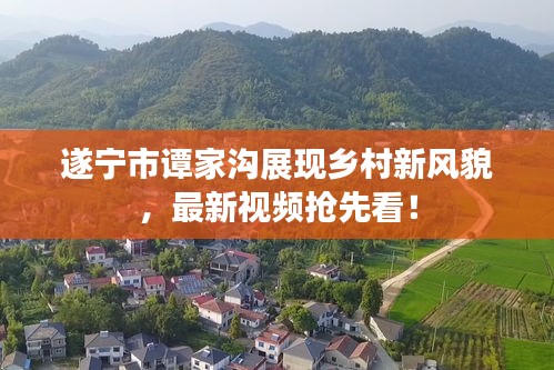 遂寧市譚家溝展現(xiàn)鄉(xiāng)村新風(fēng)貌，最新視頻搶先看！