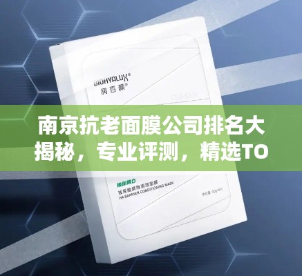南京抗老面膜公司排名大揭秘，專業(yè)評(píng)測，精選TOP品牌！