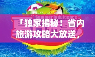 「獨家揭秘！省內(nèi)旅游攻略大放送，暢游本地美景，探尋未知魅力之旅」