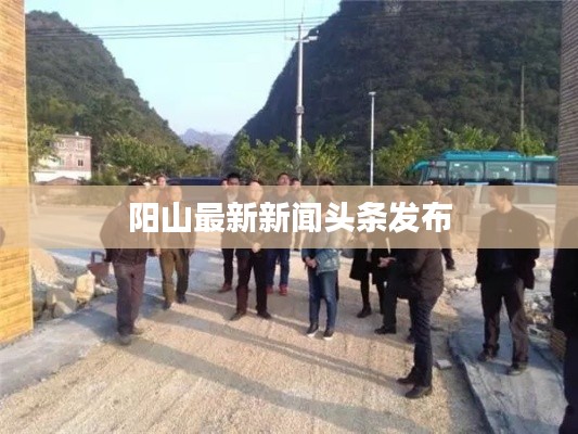 陽(yáng)山最新新聞?lì)^條發(fā)布