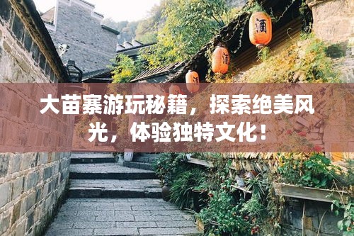 大苗寨游玩秘籍，探索絕美風(fēng)光，體驗(yàn)獨(dú)特文化！