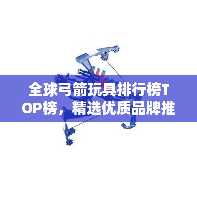 全球弓箭玩具排行榜TOP榜，精選優(yōu)質(zhì)品牌推薦！