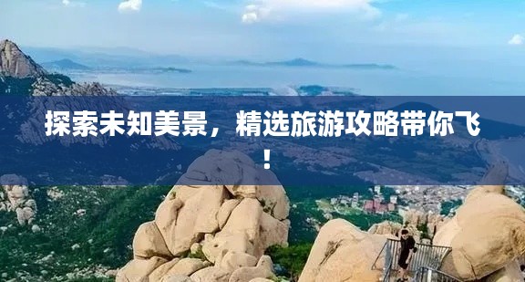 探索未知美景，精選旅游攻略帶你飛！