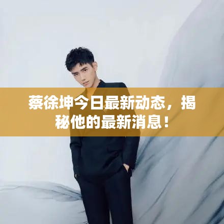 蔡徐坤今日最新動態(tài)，揭秘他的最新消息！