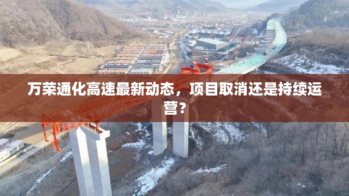 萬(wàn)榮通化高速最新動(dòng)態(tài)，項(xiàng)目取消還是持續(xù)運(yùn)營(yíng)？