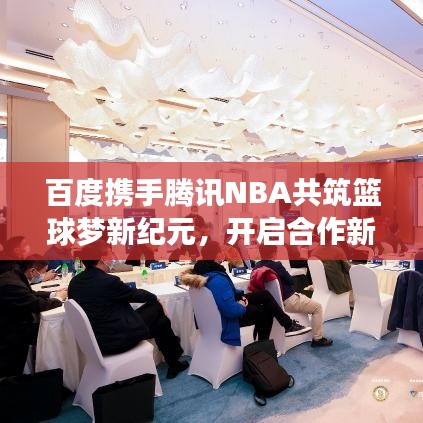百度攜手騰訊NBA共筑籃球夢新紀(jì)元，開啟合作新篇章！