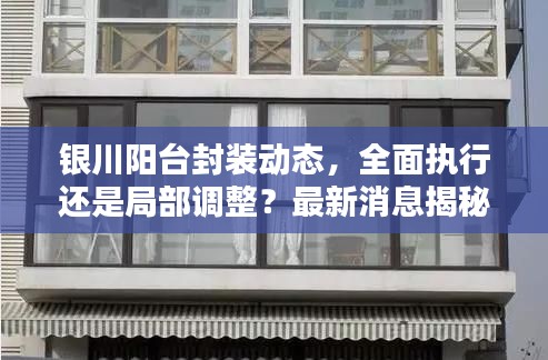 銀川陽臺封裝動態(tài)，全面執(zhí)行還是局部調(diào)整？最新消息揭秘