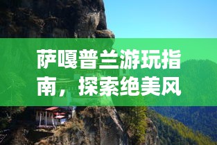 薩嘎普蘭游玩指南，探索絕美風(fēng)光與體驗(yàn)獨(dú)特文化