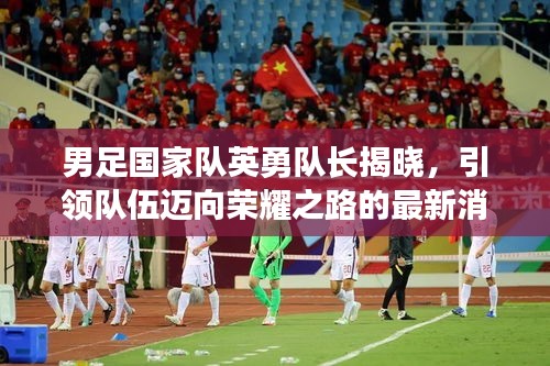 男足國家隊(duì)英勇隊(duì)長揭曉，引領(lǐng)隊(duì)伍邁向榮耀之路的最新消息！