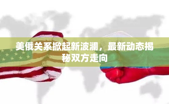 美俄關(guān)系掀起新波瀾，最新動態(tài)揭秘雙方走向