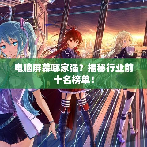 電腦屏幕哪家強(qiáng)？揭秘行業(yè)前十名榜單！