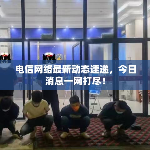 電信網(wǎng)絡(luò)最新動(dòng)態(tài)速遞，今日消息一網(wǎng)打盡！