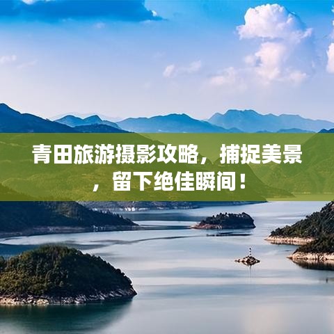 青田旅游攝影攻略，捕捉美景，留下絕佳瞬間！