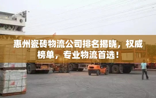 惠州瓷磚物流公司排名揭曉，權(quán)威榜單，專業(yè)物流首選！
