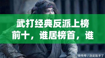 武打經(jīng)典反派上榜前十，誰居榜首，誰又令人聞風(fēng)喪膽？