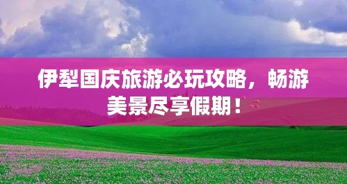 伊犁國(guó)慶旅游必玩攻略，暢游美景盡享假期！