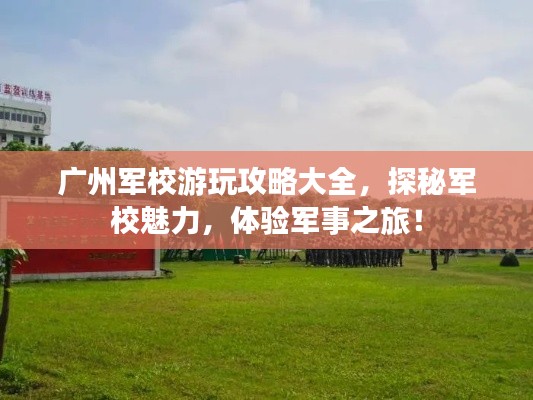 廣州軍校游玩攻略大全，探秘軍校魅力，體驗軍事之旅！