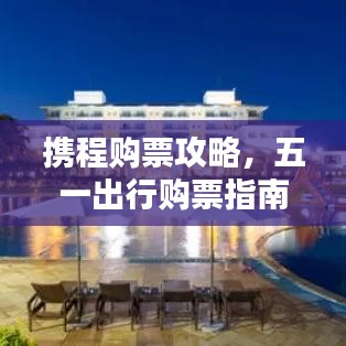 攜程購票攻略，五一出行購票指南最新更新