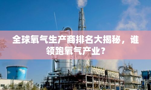 全球氧氣生產(chǎn)商排名大揭秘，誰領(lǐng)跑氧氣產(chǎn)業(yè)？