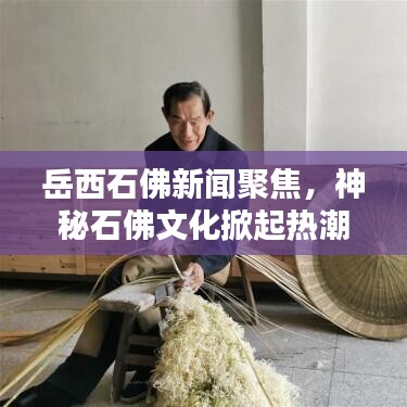 岳西石佛新聞聚焦，神秘石佛文化掀起熱潮，引發(fā)廣泛關(guān)注